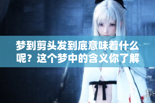 梦到剪头发到底意味着什么呢？这个梦中的含义你了解吗？