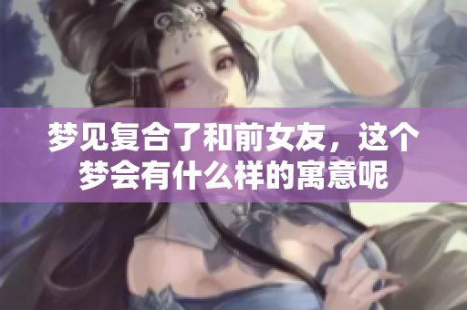 梦见复合了和前女友，这个梦会有什么样的寓意呢