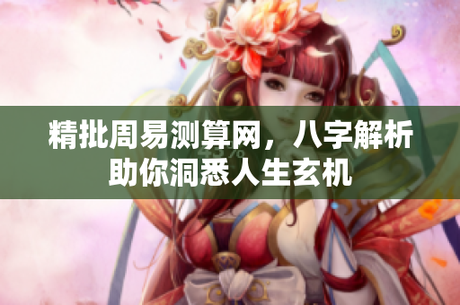 精批周易测算网，八字解析助你洞悉人生玄机