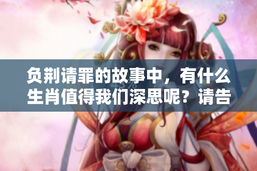 负荆请罪的故事中，有什么生肖值得我们深思呢？请告诉我吧！