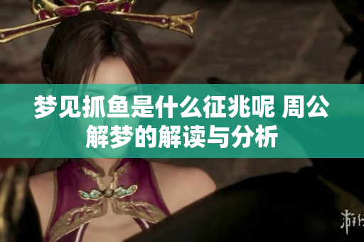 梦见抓鱼是什么征兆呢 周公解梦的解读与分析