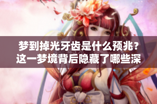 梦到掉光牙齿是什么预兆？这一梦境背后隐藏了哪些深层含义呢