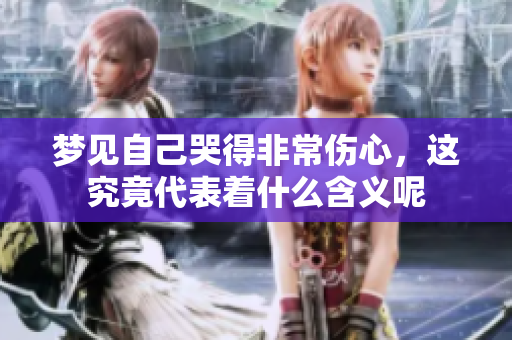 梦见自己哭得非常伤心，这究竟代表着什么含义呢