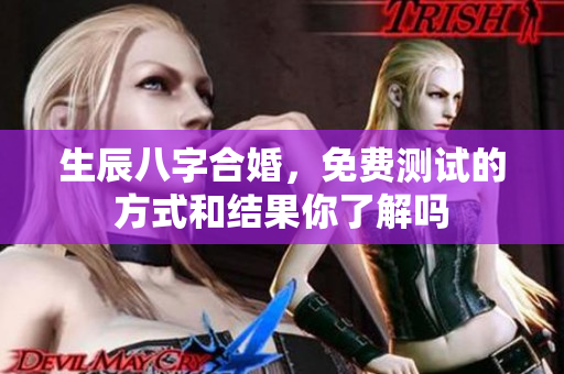 生辰八字合婚，免费测试的方式和结果你了解吗