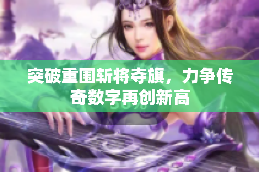 突破重围斩将夺旗，力争传奇数字再创新高