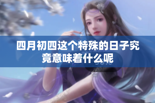 四月初四这个特殊的日子究竟意味着什么呢