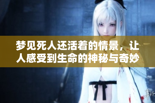 梦见死人还活着的情景，让人感受到生命的神秘与奇妙