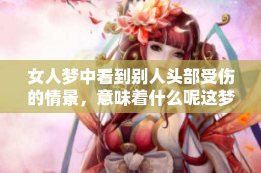 女人梦中看到别人头部受伤的情景，意味着什么呢这梦境有何深意呢