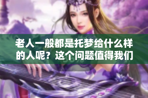 老人一般都是托梦给什么样的人呢？这个问题值得我们深入探讨一下。