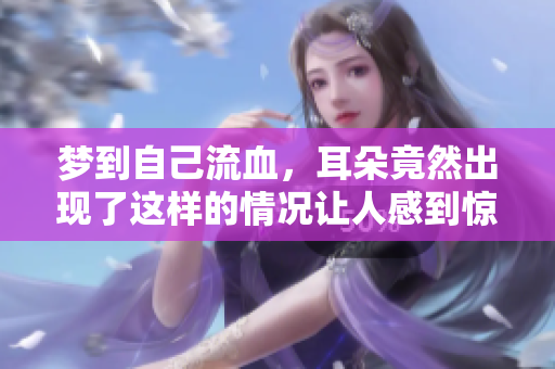 梦到自己流血，耳朵竟然出现了这样的情况让人感到惊恐