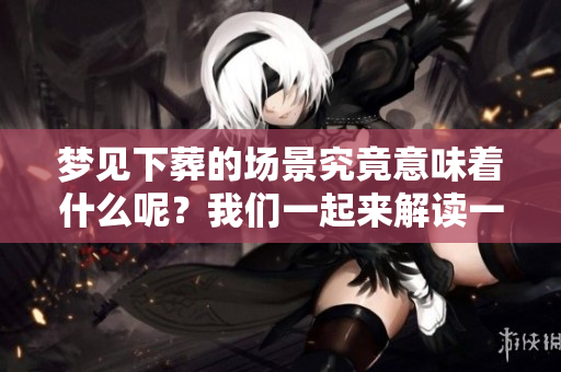 梦见下葬的场景究竟意味着什么呢？我们一起来解读一下这个梦吧。