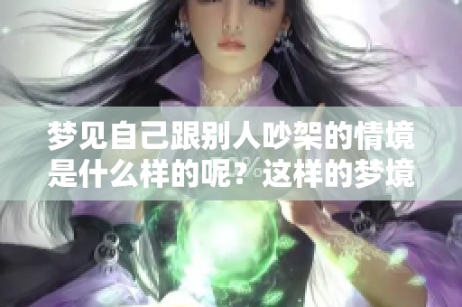 梦见自己跟别人吵架的情境是什么样的呢？这样的梦境又意味着什么呢？
