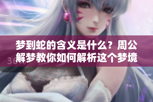 梦到蛇的含义是什么？周公解梦教你如何解析这个梦境。