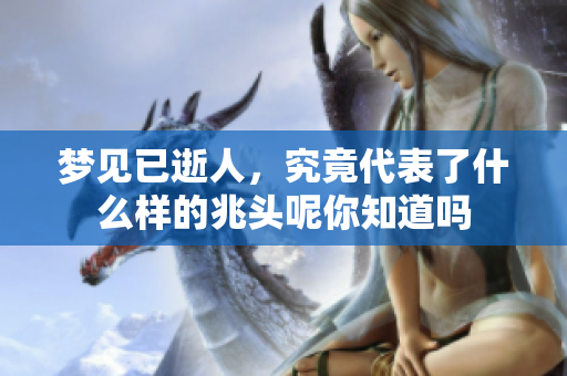 梦见已逝人，究竟代表了什么样的兆头呢你知道吗
