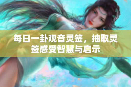 每日一卦观音灵签，抽取灵签感受智慧与启示
