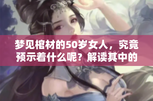 梦见棺材的50岁女人，究竟预示着什么呢？解读其中的深意与启示。