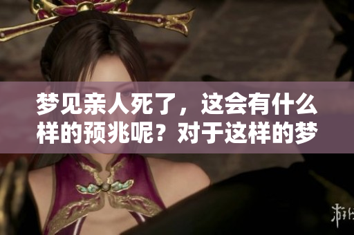 梦见亲人死了，这会有什么样的预兆呢？对于这样的梦境应该如何解读？