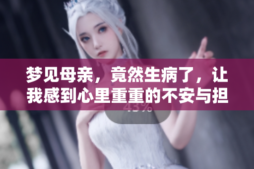 梦见母亲，竟然生病了，让我感到心里重重的不安与担忧