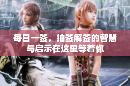 每日一签，抽签解签的智慧与启示在这里等着你
