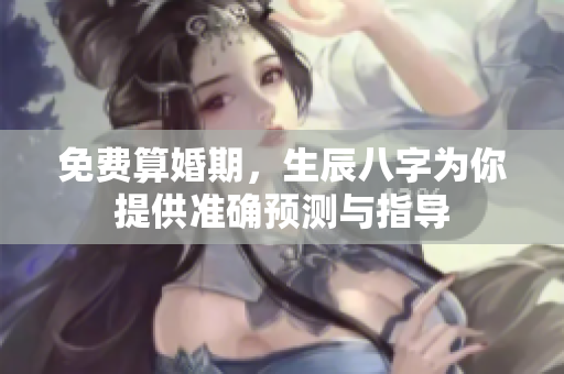 免费算婚期，生辰八字为你提供准确预测与指导