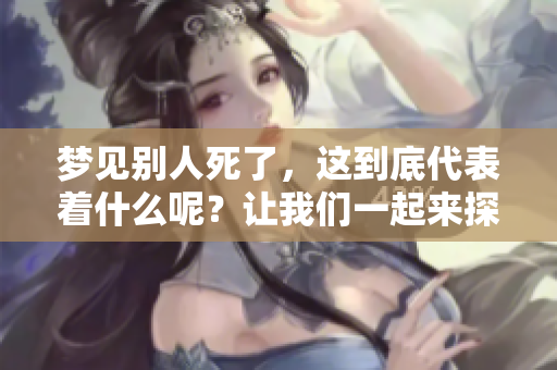 梦见别人死了，这到底代表着什么呢？让我们一起来探索一下梦境的深意。