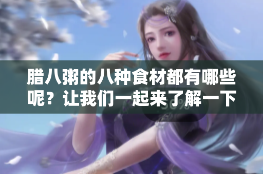 腊八粥的八种食材都有哪些呢？让我们一起来了解一下吧！