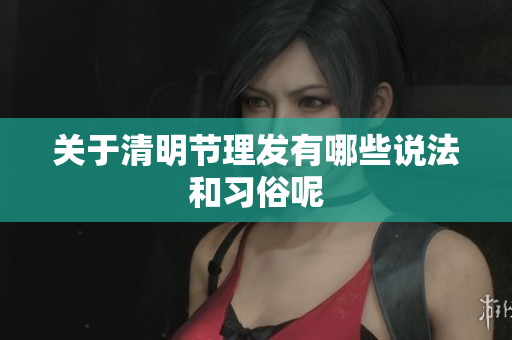 关于清明节理发有哪些说法和习俗呢