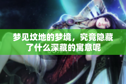 梦见坟地的梦境，究竟隐藏了什么深藏的寓意呢