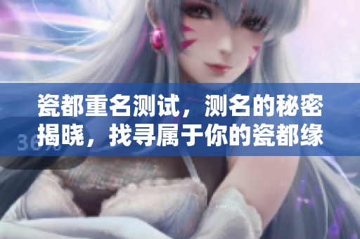 瓷都重名测试，测名的秘密揭晓，找寻属于你的瓷都缘分