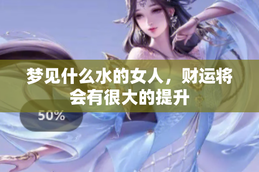 梦见什么水的女人，财运将会有很大的提升