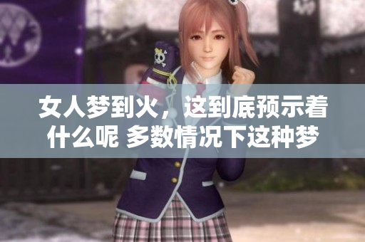 女人梦到火，这到底预示着什么呢 多数情况下这种梦是有特殊含义的