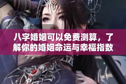 八字婚姻可以免费测算，了解你的婚姻命运与幸福指数