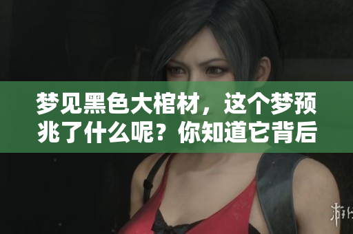 梦见黑色大棺材，这个梦预兆了什么呢？你知道它背后的含义吗？