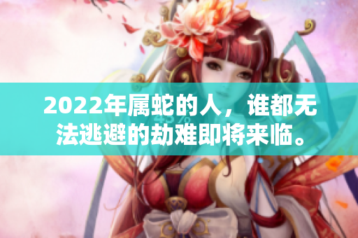 2022年属蛇的人，谁都无法逃避的劫难即将来临。