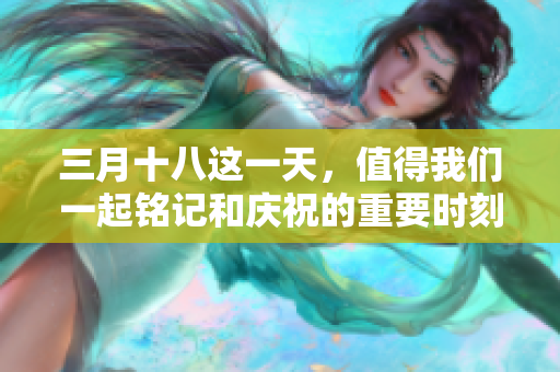 三月十八这一天，值得我们一起铭记和庆祝的重要时刻