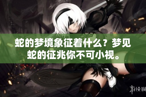 蛇的梦境象征着什么？梦见蛇的征兆你不可小视。