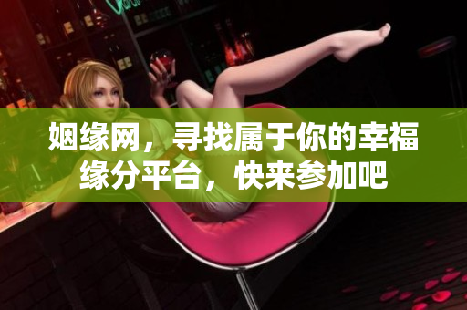 姻缘网，寻找属于你的幸福缘分平台，快来参加吧