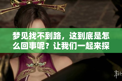 梦见找不到路，这到底是怎么回事呢？让我们一起来探讨一下。