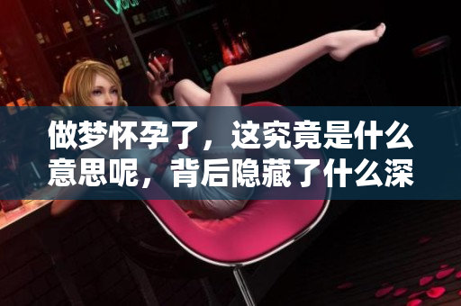 做梦怀孕了，这究竟是什么意思呢，背后隐藏了什么深意呢