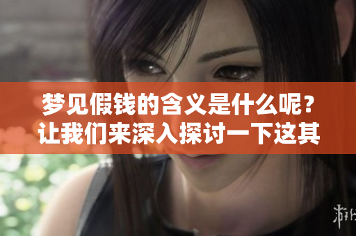 梦见假钱的含义是什么呢？让我们来深入探讨一下这其中的意思。