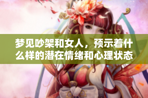 梦见吵架和女人，预示着什么样的潜在情绪和心理状态呢