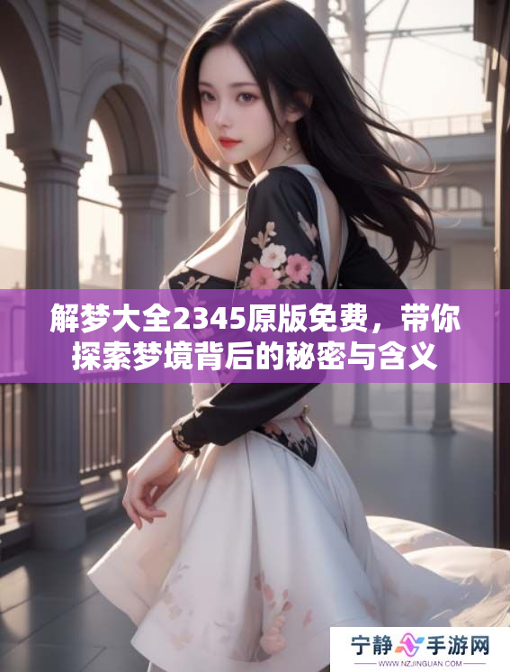 解梦大全2345原版免费，带你探索梦境背后的秘密与含义