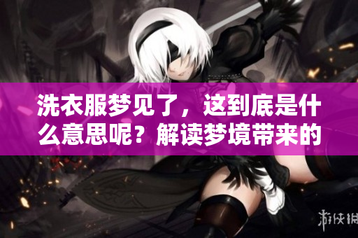 洗衣服梦见了，这到底是什么意思呢？解读梦境带来的启示。