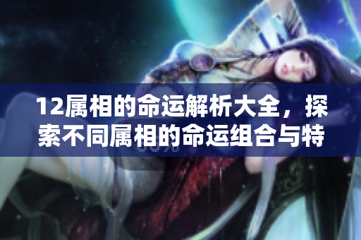 12属相的命运解析大全，探索不同属相的命运组合与特点