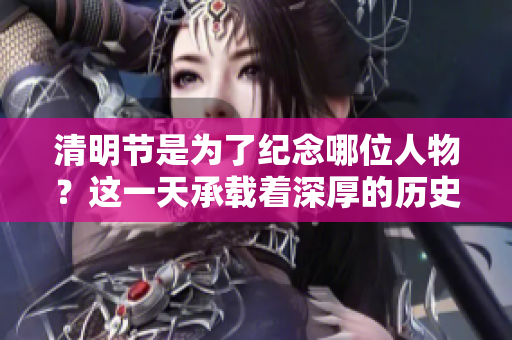 清明节是为了纪念哪位人物？这一天承载着深厚的历史文化。