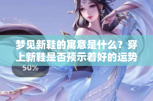 梦见新鞋的寓意是什么？穿上新鞋是否预示着好的运势？