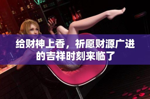 给财神上香，祈愿财源广进的吉祥时刻来临了
