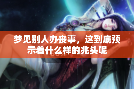 梦见别人办丧事，这到底预示着什么样的兆头呢