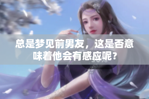 总是梦见前男友，这是否意味着他会有感应呢？