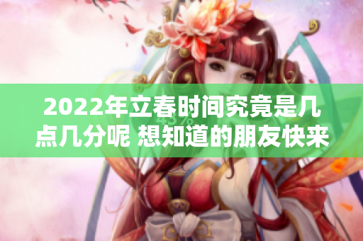 2022年立春时间究竟是几点几分呢 想知道的朋友快来查看吧